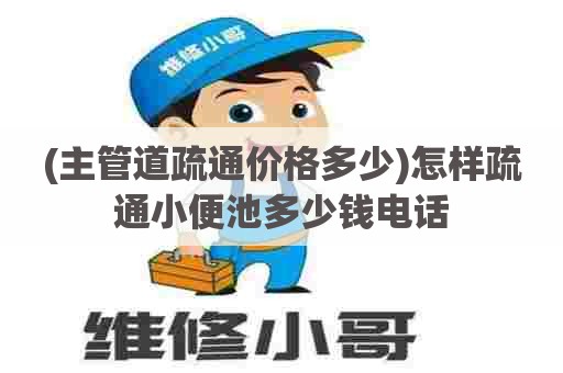 (主管道疏通价格多少)怎样疏通小便池多少钱电话