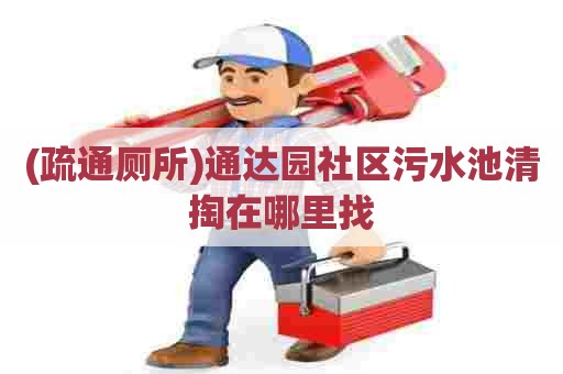 (疏通厕所)通达园社区污水池清掏在哪里找 (疏通厕所)通达园社区污水池清掏在哪里找
