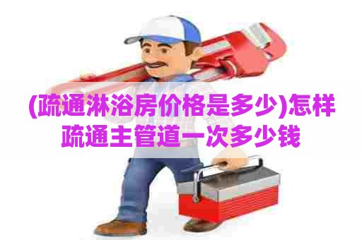 (疏通淋浴房价格是多少)怎样疏通主管道一次多少钱 (疏通淋浴房价格是多少)怎样疏通主管道一次多少钱