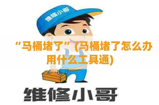 “马桶堵了”(马桶堵了怎么办用什么工具通) “马桶堵了”(马桶堵了怎么办用什么工具通)