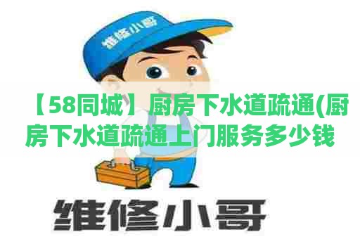 【58同城】厨房下水道疏通(厨房下水道疏通上门服务多少钱啊)