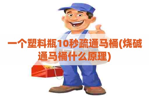 一个塑料瓶10秒疏通马桶(烧碱通马桶什么原理) 一个塑料瓶10秒疏通马桶(烧碱通马桶什么原理)