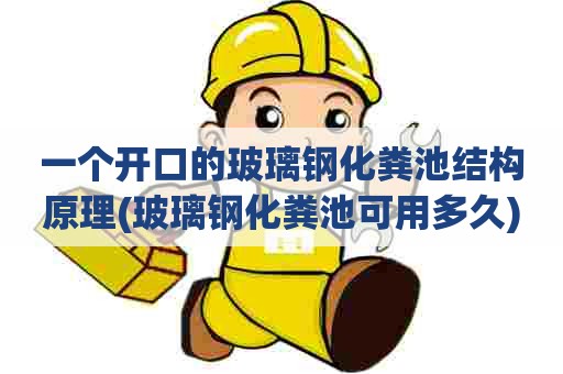 一个开口的玻璃钢化粪池结构原理(玻璃钢化粪池可用多久)