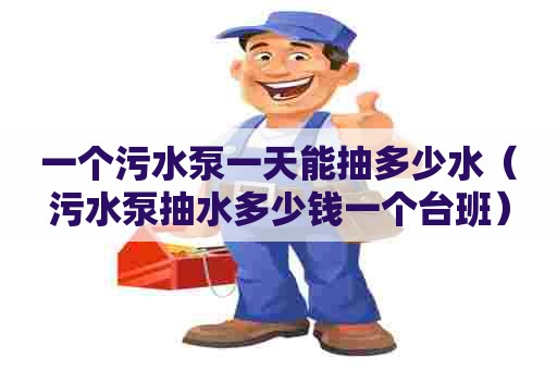 一个污水泵一天能抽多少水（污水泵抽水多少钱一个台班）