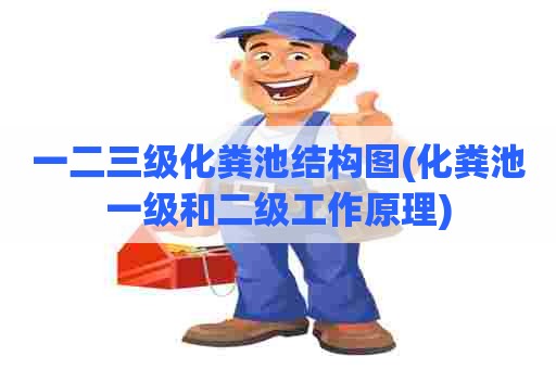 一二三级化粪池结构图(化粪池一级和二级工作原理)