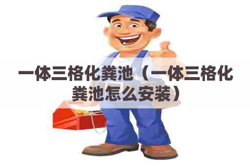 一体三格化粪池（一体三格化粪池怎么安装）