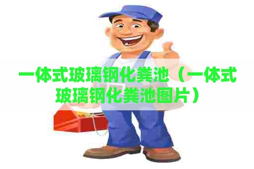 一体式玻璃钢化粪池(一体式玻璃钢化粪池图片) 一体式玻璃钢化粪池(一体式玻璃钢化粪池图片)