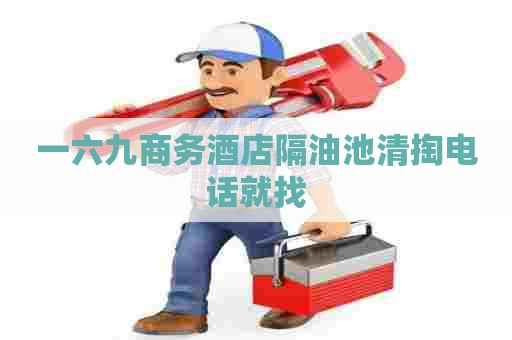 一六九商务酒店隔油池清掏电话就找