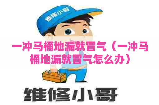 一冲马桶地漏就冒气(一冲马桶地漏就冒气怎么办) 一冲马桶地漏就冒气(一冲马桶地漏就冒气怎么办)