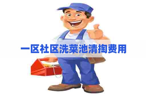 一区社区洗菜池清掏费用 一区社区洗菜池清掏费用