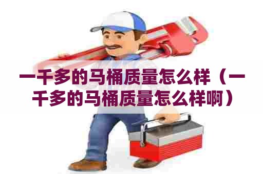 一千多的马桶质量怎么样(一千多的马桶质量怎么样啊) 一千多的马桶质量怎么样(一千多的马桶质量怎么样啊)