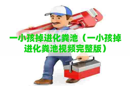 一小孩掉进化粪池(一小孩掉进化粪池视频完整版) 一小孩掉进化粪池(一小孩掉进化粪池视频完整版)