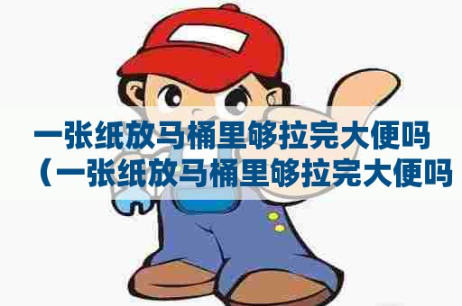 一张纸放马桶里够拉完大便吗（一张纸放马桶里够拉完大便吗图片）