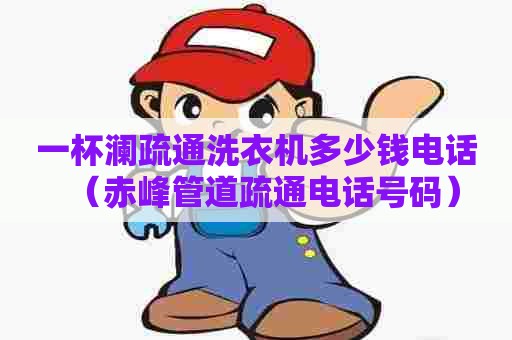 一杯澜疏通洗衣机多少钱电话（赤峰管道疏通电话号码）