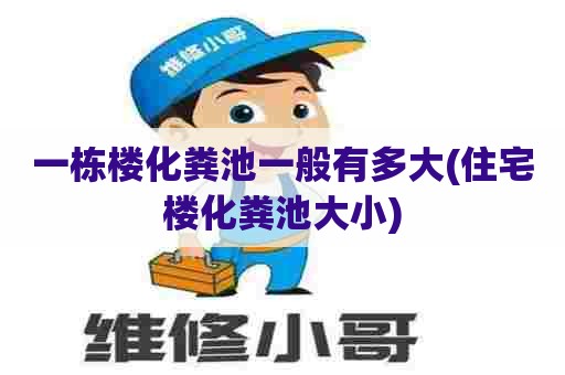 一栋楼化粪池一般有多大(住宅楼化粪池大小) 一栋楼化粪池一般有多大(住宅楼化粪池大小)