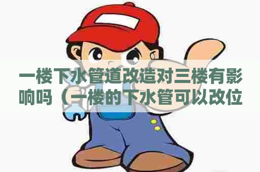一楼下水管道改造对三楼有影响吗（一楼的下水管可以改位置吗）