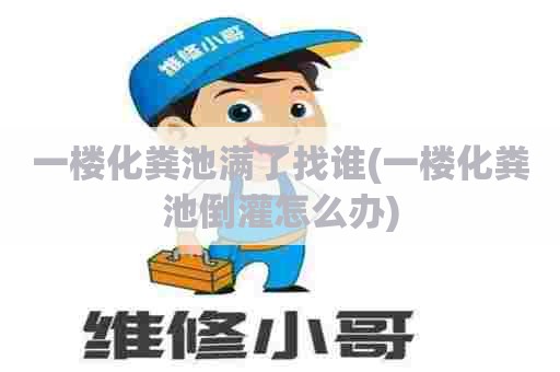 一楼化粪池满了找谁(一楼化粪池倒灌怎么办)