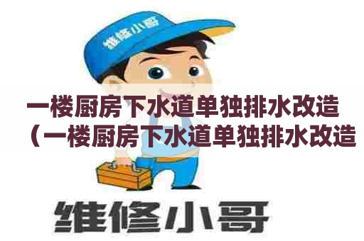 一楼厨房下水道单独排水改造(一楼厨房下水道单独排水改造多少钱) 一楼厨房下水道单独排水改造(一楼厨房下水道单独排水改造多少钱)