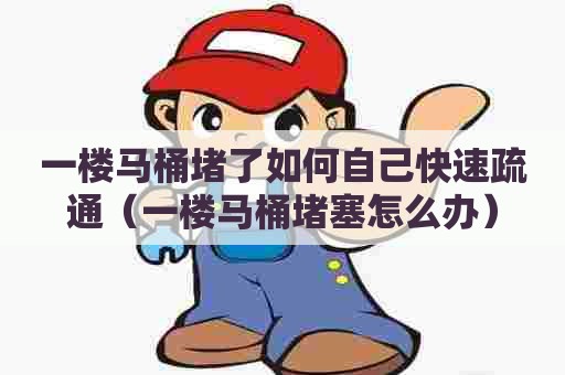 一楼马桶堵了如何自己快速疏通(一楼马桶堵塞怎么办) 一楼马桶堵了如何自己快速疏通(一楼马桶堵塞怎么办)