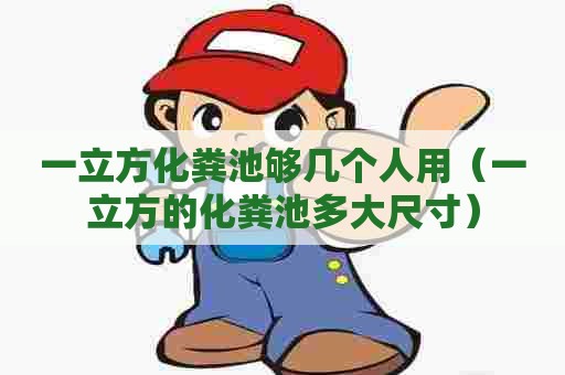 一立方化粪池够几个人用（一立方的化粪池多大尺寸）