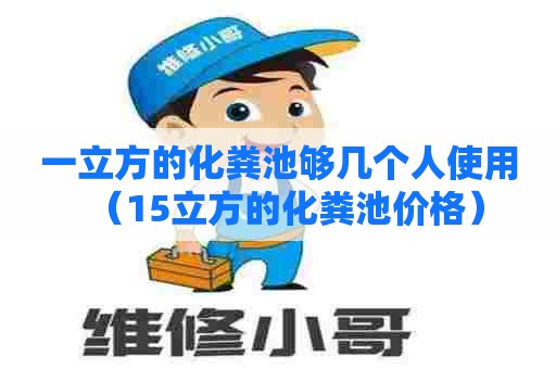 一立方的化粪池够几个人使用（15立方的化粪池价格）