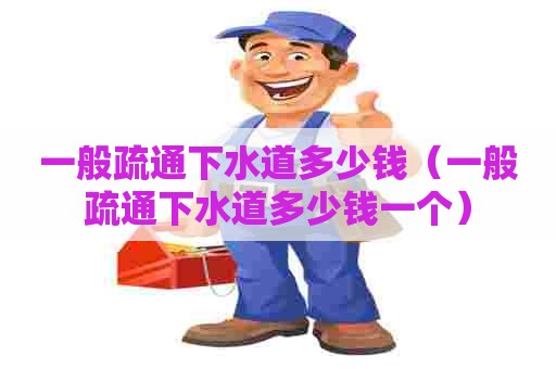 一般疏通下水道多少钱(一般疏通下水道多少钱一个) 一般疏通下水道多少钱(一般疏通下水道多少钱一个)