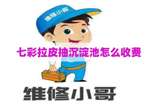 七彩拉皮抽沉淀池怎么收费 七彩拉皮抽沉淀池怎么收费