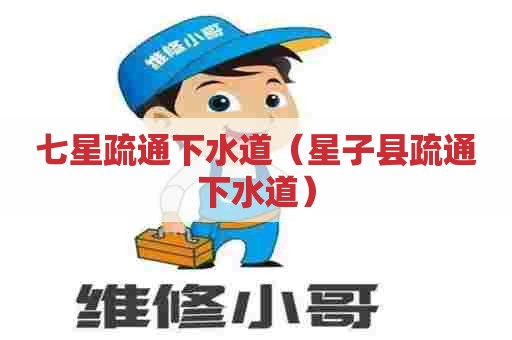 七星疏通下水道（星子县疏通下水道）