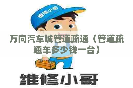 万向汽车城管道疏通(管道疏通车多少钱一台) 万向汽车城管道疏通(管道疏通车多少钱一台)