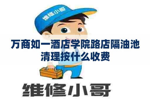 万商如一酒店学院路店隔油池清理按什么收费 万商如一酒店学院路店隔油池清理按什么收费
