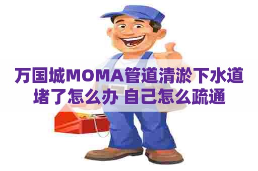 万国城MOMA管道清淤下水道堵了怎么办 自己怎么疏通