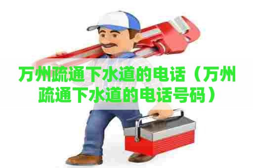 万州疏通下水道的电话(万州疏通下水道的电话号码) 万州疏通下水道的电话(万州疏通下水道的电话号码)