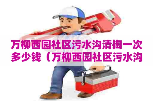 万柳西园社区污水沟清掏一次多少钱（万柳西园社区污水沟清掏一次多少钱啊）