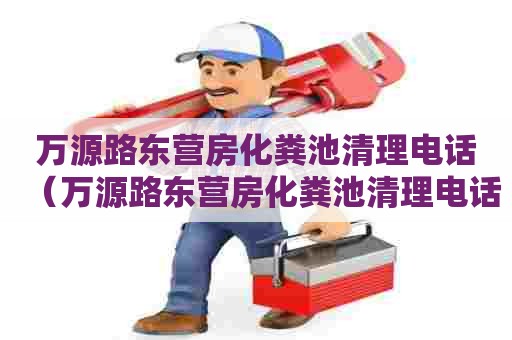 万源路东营房化粪池清理电话(万源路东营房化粪池清理电话号码) 万源路东营房化粪池清理电话(万源路东营房化粪池清理电话号码)