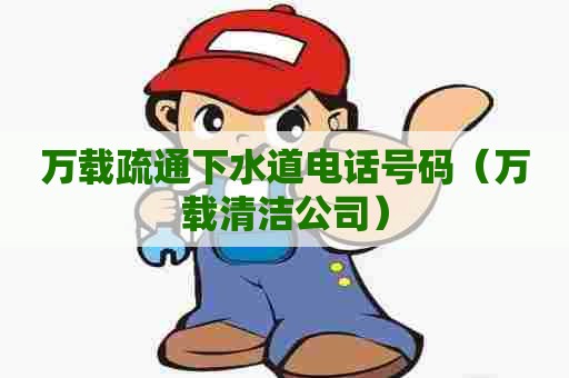 万载疏通下水道电话号码（万载清洁公司）