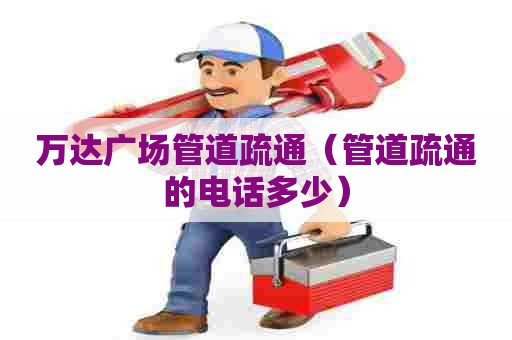 万达广场管道疏通（管道疏通的电话多少）