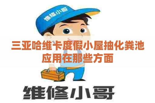 三亚哈维卡度假小屋抽化粪池应用在那些方面 三亚哈维卡度假小屋抽化粪池应用在那些方面