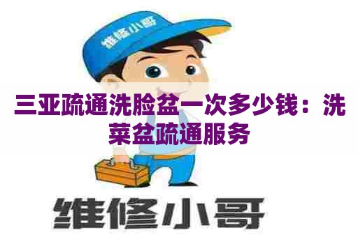 三亚疏通洗脸盆一次多少钱:洗菜盆疏通服务 三亚疏通洗脸盆一次多少钱:洗菜盆疏通服务