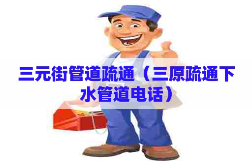 三元街管道疏通（三原疏通下水管道电话）