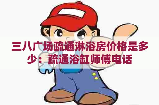 三八广场疏通淋浴房价格是多少：疏通浴缸师傅电话