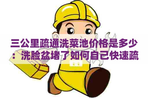 三公里疏通洗菜池价格是多少：洗脸盆堵了如何自己快速疏通