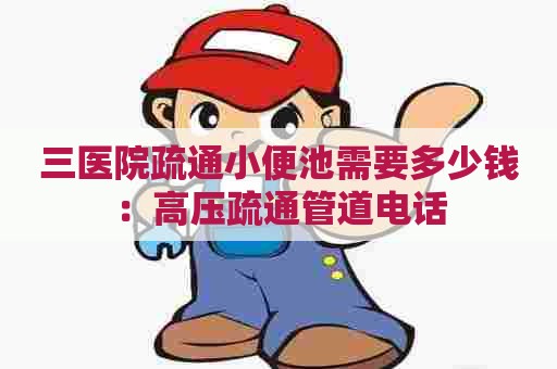 三医院疏通小便池需要多少钱:高压疏通管道电话 三医院疏通小便池需要多少钱:高压疏通管道电话