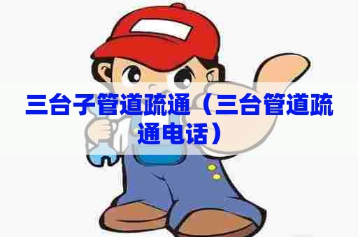 三台子管道疏通（三台管道疏通电话）