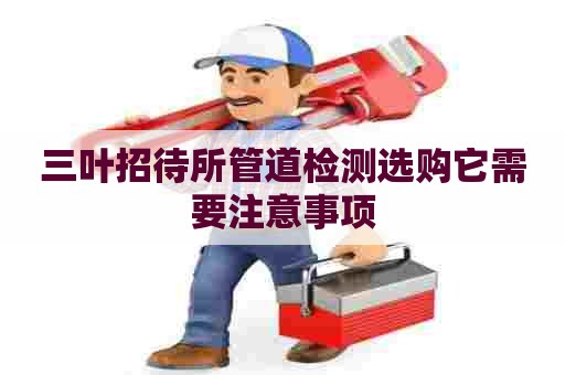 三叶招待所管道检测选购它需要注意事项 三叶招待所管道检测选购它需要注意事项