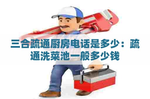三合疏通厨房电话是多少：疏通洗菜池一般多少钱