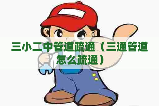三小二中管道疏通（三通管道怎么疏通）