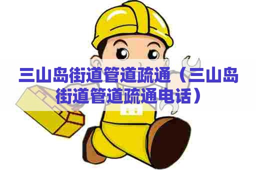 三山岛街道管道疏通（三山岛街道管道疏通电话）