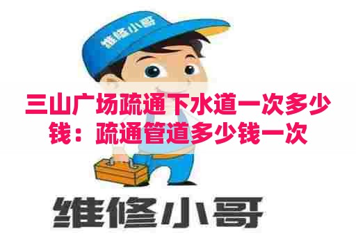 三山广场疏通下水道一次多少钱:疏通管道多少钱一次 三山广场疏通下水道一次多少钱:疏通管道多少钱一次