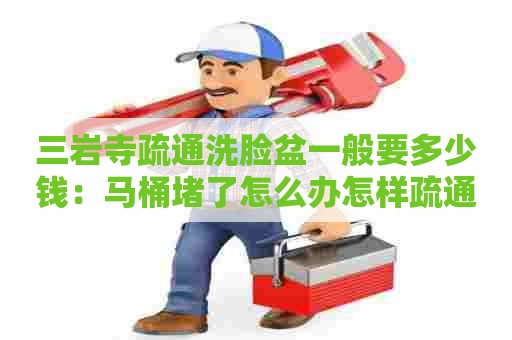 三岩寺疏通洗脸盆一般要多少钱:马桶堵了怎么办怎样疏通 三岩寺疏通洗脸盆一般要多少钱:马桶堵了怎么办怎样疏通