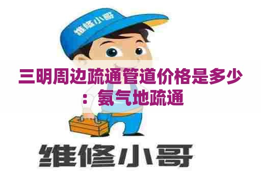 三明周边疏通管道价格是多少:氨气地疏通 三明周边疏通管道价格是多少:氨气地疏通